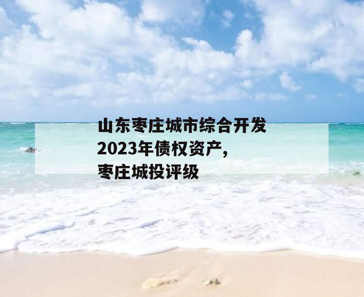 山东枣庄城市综合开发2023年债权资产,枣庄城投评级