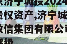 山东济宁城投2024年债权资产,济宁城投控政信集团有限公司信用评级