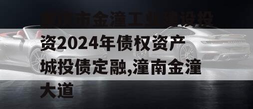 重庆市金潼工业建设投资2024年债权资产城投债定融,潼南金潼大道