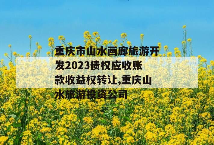重庆市山水画廊旅游开发2023债权应收账款收益权转让,重庆山水旅游投资公司