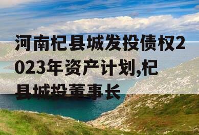 河南杞县城发投债权2023年资产计划,杞县城投董事长