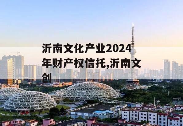 沂南文化产业2024年财产权信托,沂南文创