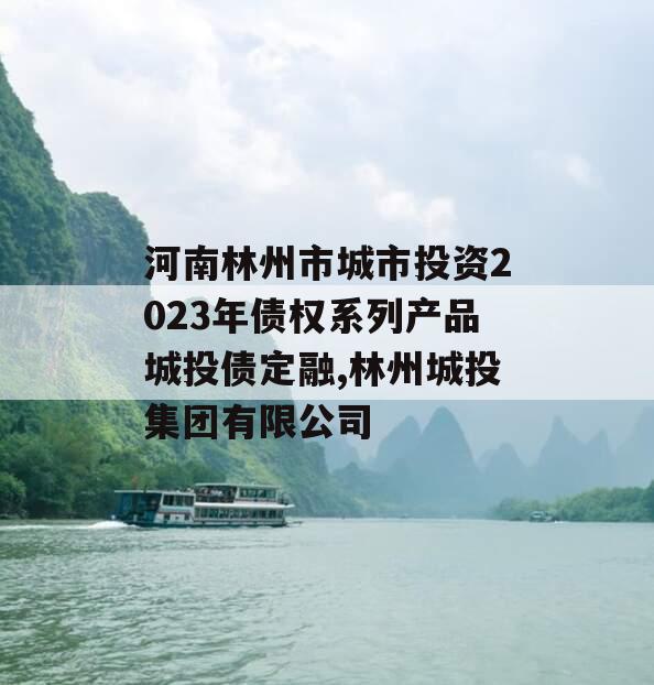 河南林州市城市投资2023年债权系列产品城投债定融,林州城投集团有限公司