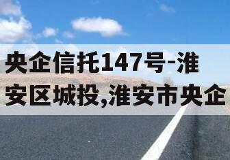 央企信托147号-淮安区城投,淮安市央企