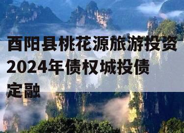 酉阳县桃花源旅游投资2024年债权城投债定融