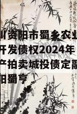 四川资阳市蜀乡农业投资开发债权2024年资产拍卖城投债定融,资阳蜀亨