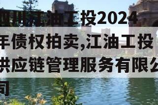 四川江油工投2024年债权拍卖,江油工投供应链管理服务有限公司