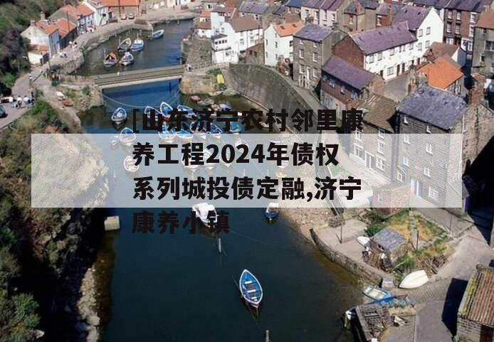 [山东济宁农村邻里康养工程2024年债权系列城投债定融,济宁康养小镇