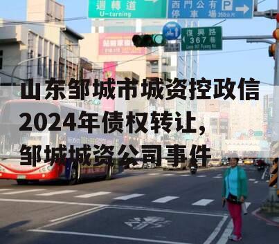 山东邹城市城资控政信2024年债权转让,邹城城资公司事件