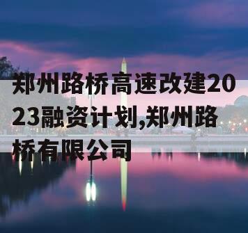 郑州路桥高速改建2023融资计划,郑州路桥有限公司
