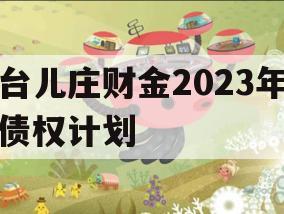 台儿庄财金2023年债权计划