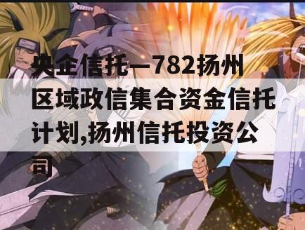 央企信托—782扬州区域政信集合资金信托计划,扬州信托投资公司