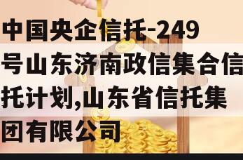 中国央企信托-249号山东济南政信集合信托计划,山东省信托集团有限公司