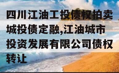 四川江油工投债权拍卖城投债定融,江油城市投资发展有限公司债权转让