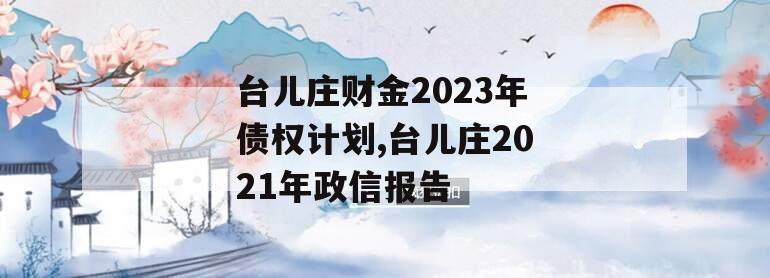 台儿庄财金2023年债权计划,台儿庄2021年政信报告