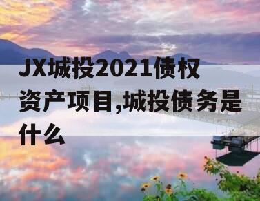 JX城投2021债权资产项目,城投债务是什么