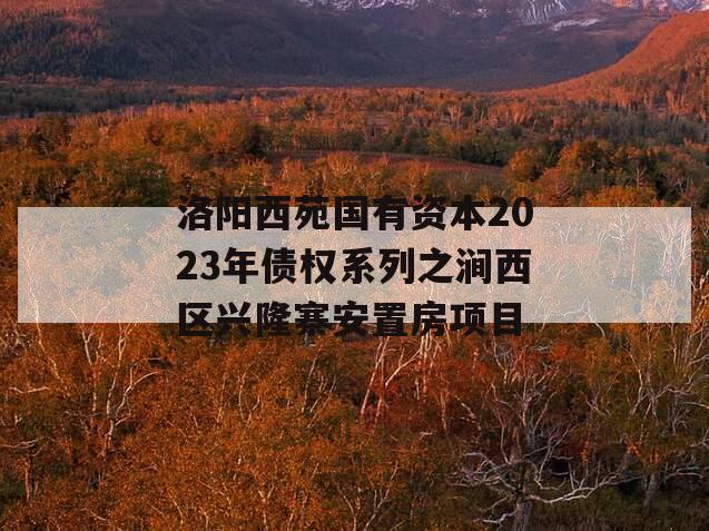 洛阳西苑国有资本2023年债权系列之涧西区兴隆寨安置房项目