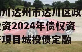 四川达州市达川区政府投资2024年债权资产项目城投债定融