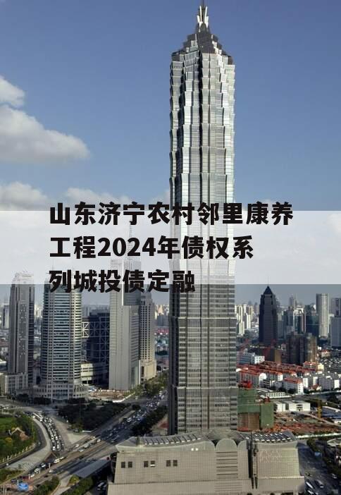 山东济宁农村邻里康养工程2024年债权系列城投债定融