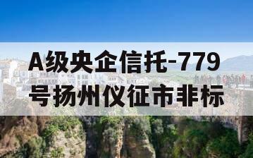 A级央企信托-779号扬州仪征市非标