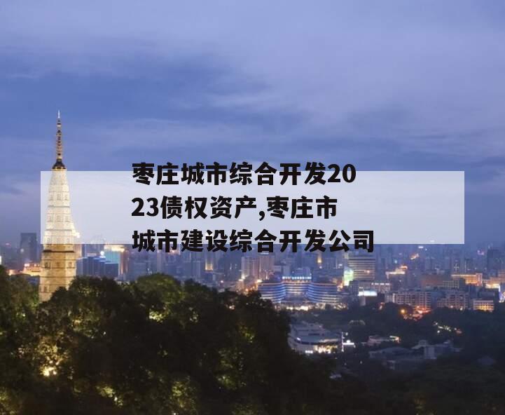 枣庄城市综合开发2023债权资产,枣庄市城市建设综合开发公司
