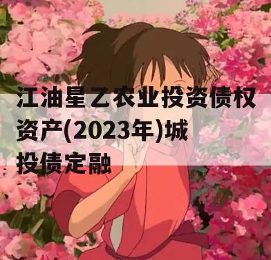 江油星乙农业投资债权资产(2023年)城投债定融