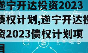 遂宁开达投资2023债权计划,遂宁开达投资2023债权计划项目