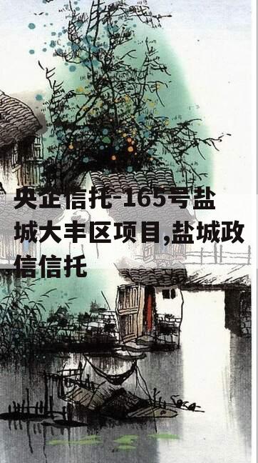 央企信托-165号盐城大丰区项目,盐城政信信托