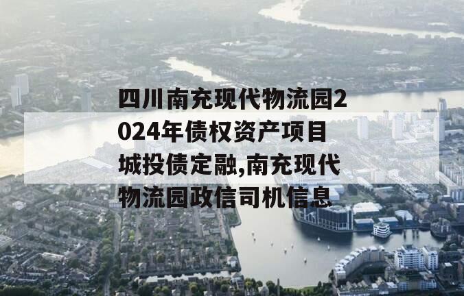 四川南充现代物流园2024年债权资产项目城投债定融,南充现代物流园政信司机信息