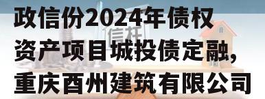 重庆酉州资产经营管理政信份2024年债权资产项目城投债定融,重庆酉州建筑有限公司董事长