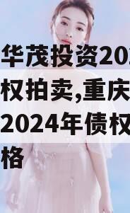 重庆华茂投资2024年债权拍卖,重庆华茂投资2024年债权拍卖价格