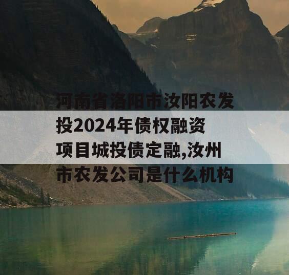 河南省洛阳市汝阳农发投2024年债权融资项目城投债定融,汝州市农发公司是什么机构