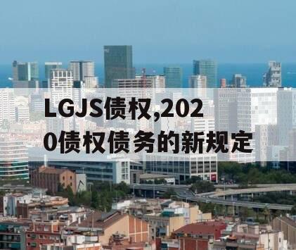 LGJS债权,2020债权债务的新规定