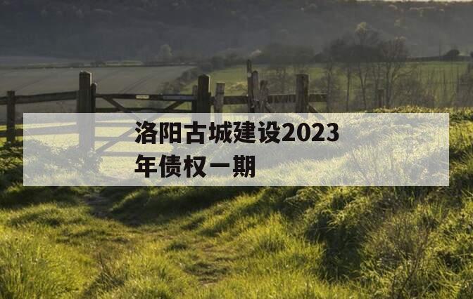 洛阳古城建设2023年债权一期