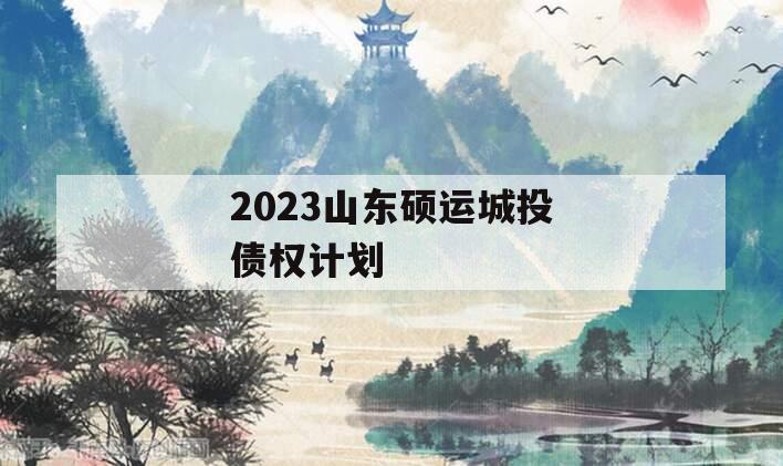 2023山东硕运城投债权计划