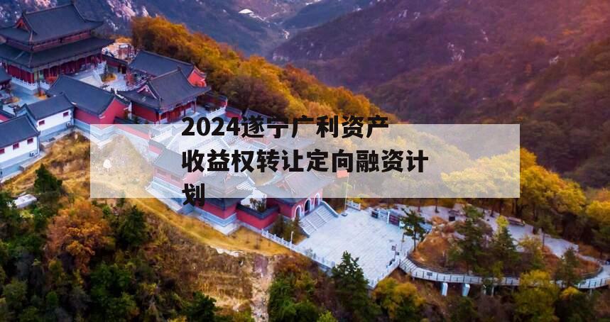 2024遂宁广利资产收益权转让定向融资计划