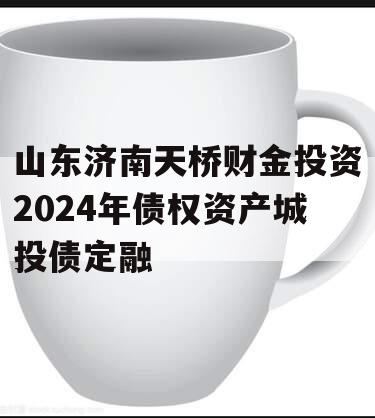 山东济南天桥财金投资2024年债权资产城投债定融