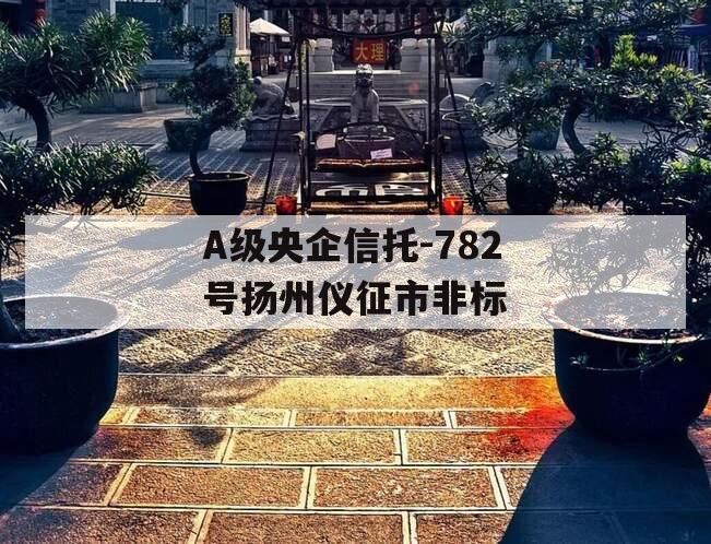 A级央企信托-782号扬州仪征市非标