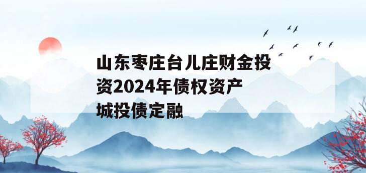 山东枣庄台儿庄财金投资2024年债权资产城投债定融