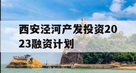 西安泾河产发投资2023融资计划