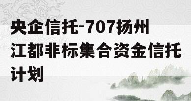 央企信托-707扬州江都非标集合资金信托计划