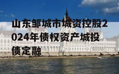 山东邹城市城资控股2024年债权资产城投债定融