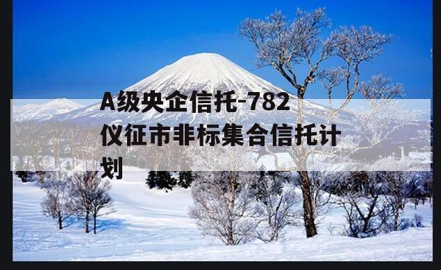 A级央企信托-782仪征市非标集合信托计划