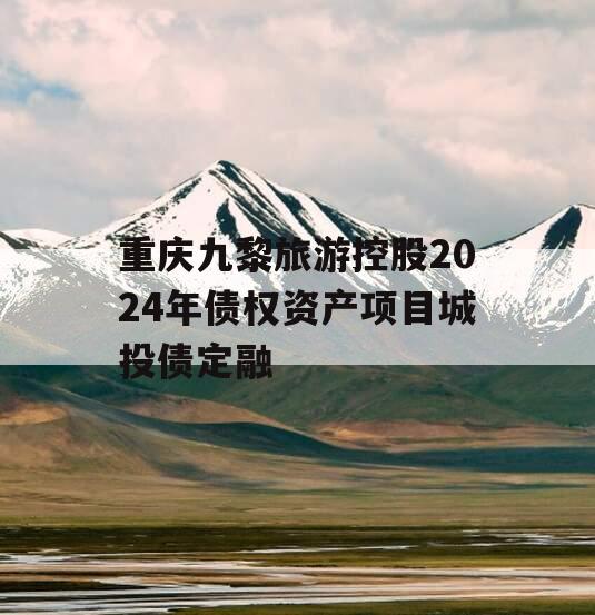 重庆九黎旅游控股2024年债权资产项目城投债定融