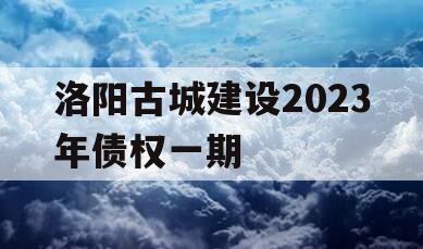 洛阳古城建设2023年债权一期