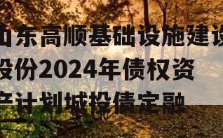 山东高顺基础设施建设股份2024年债权资产计划城投债定融