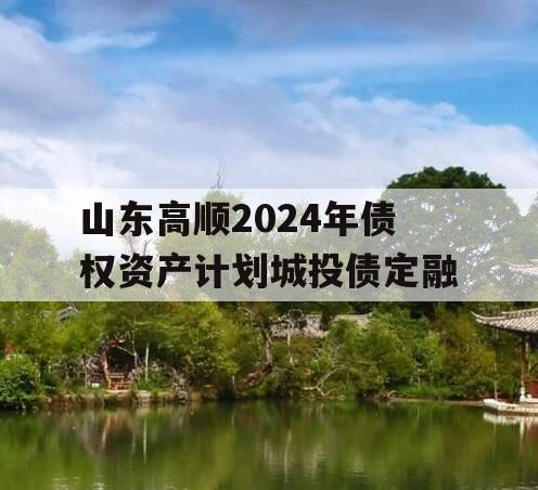 山东高顺2024年债权资产计划城投债定融