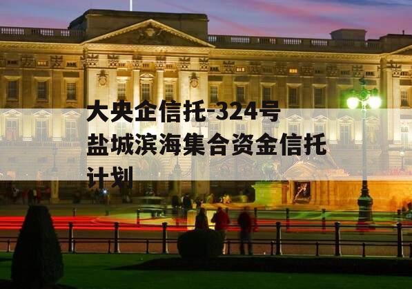 大央企信托-324号盐城滨海集合资金信托计划