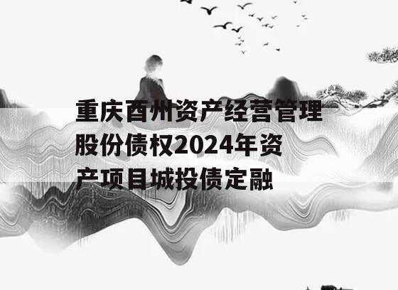 重庆酉州资产经营管理股份债权2024年资产项目城投债定融