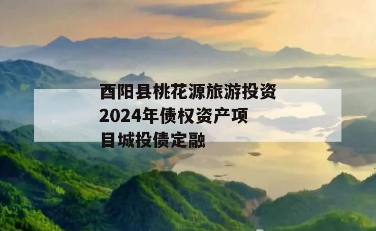 酉阳县桃花源旅游投资2024年债权资产项目城投债定融